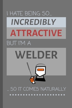 I Hate Being So Incredibly Attractive But I'm A Welder... So It Comes Naturally!: Funny Lined Notebook / Journal Gift Idea For Work