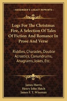 Paperback Logs For The Christmas Fire, A Selection Of Tales Of Fiction And Romance In Prose And Verse: Riddles, Charades, Double Acrostics, Conundrums, Anagrams Book