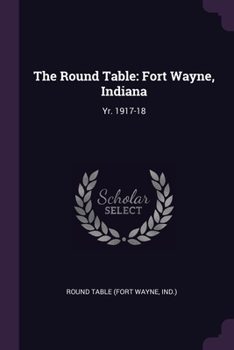 Paperback The Round Table: Fort Wayne, Indiana: Yr. 1917-18 Book