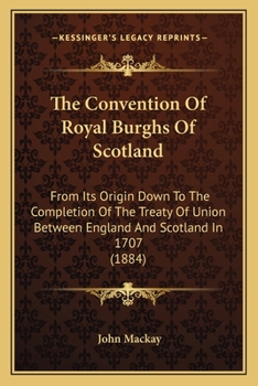 Paperback The Convention Of Royal Burghs Of Scotland: From Its Origin Down To The Completion Of The Treaty Of Union Between England And Scotland In 1707 (1884) Book