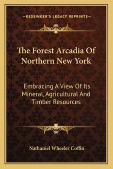 Paperback The Forest Arcadia Of Northern New York: Embracing A View Of Its Mineral, Agricultural And Timber Resources Book