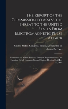 The Report of the Commission to Assess the Threat to the United States From Electromagnetic Pulse Attack: Committee on Armed Services, House of ... Second Session, Hearing Held July 22, 2004