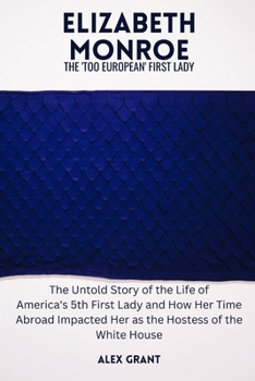 ELIZABETH MONROE: The ‘Too European’ First Lady - The Untold Story of the Life of America's 5th First Lady and How Her Time Abroad Impacted her as the Hostess of the White House