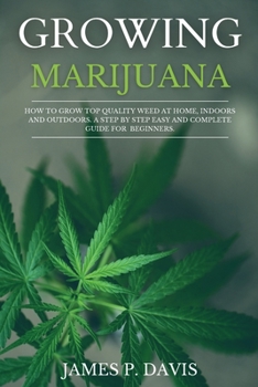 Paperback Growing Marijuana: How to Grow Top Quality Weed at Home, Indoors and Outdoors. A Step by Step Easy and Complete Guide for Beginners. Book