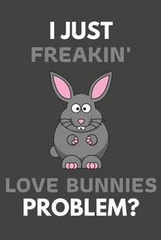 I Just Freakin' Love Bunnies Problem?: Bunny Gifts For Bunny Lovers Only | Blank Lined Notebook Journal to Write In, Notes, To Do Lists, Task Lists