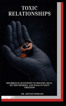 Toxic Relationships: 100 Biblical Questions to Discern, Heal, Set Boundaries, and Walk in God’s Freedom