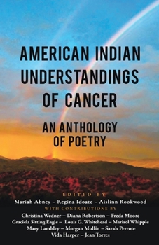 American Indian Understandings of Cancer - Edited by Mariah Abney, Regina Idoate, and Aislinn Rookwood: With contributions by Mary Lambley, Graciela ... Jean Torres, Freda Moore, and Morgan Mullin