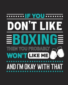 If You Don't Like Boxing Then You Probably Won't Like Me and I'm OK With That: Boxing Gift for People Who Love to Box - Funny Saying with Graphics ... for Boxers - Blank Lined Journal or Notebook