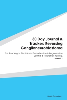 30 Day Journal & Tracker: Reversing Ganglioneuroblastoma: The Raw Vegan Plant-Based Detoxification & Regeneration Journal & Tracker for Healing. Journal 1