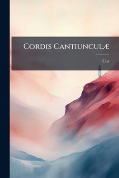 Cordis Cantiunculæ: Little Lyrics Of The Heart, And Pennulæ Animi: Little Flights Of The Mind, By A Clergyman Of The Established Church...