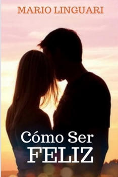 Como Ser Feliz: Salga de la desesperaci�n y aprenda a lograr la felicidad para usted y sus seres queridos
