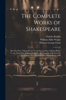 The Complete Works of Shakespeare: The First Part of King Henry Vi. the Second Part of King Henry Vi. the Third Part of King Henry Vi. the Tragedy of ... Famous History of the Life of King Henry VIII