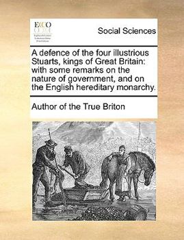 Paperback A Defence of the Four Illustrious Stuarts, Kings of Great Britain: With Some Remarks on the Nature of Government, and on the English Hereditary Monarc Book