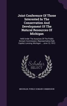 Joint Conference of Those Interested in the Conservation and Development of the Natural Resources of Michigan: Held Under the Auspices of the Public Domain Commission, Representative Hall, Capitol, La