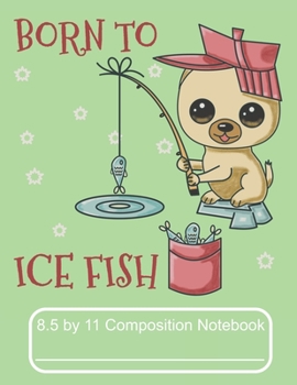 Born To Ice Fish 8.5 by 11 Composition Notebook: Adorable Winter Ice Fishing Pomeranian Puppy