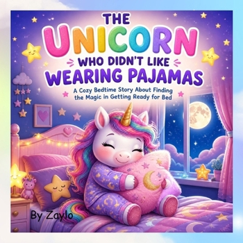 THE UNICORN WHO DIDN’T LIKE WEARING PAJAMAS: A Cozy Bedtime Story About Finding the Magic in Getting Ready for Bed