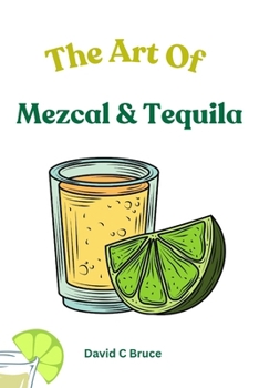 The Art of Mezcal & Tequila: The complete guide to agave spirits, recipes , history, crafting , distillation secrets and tasting guide.