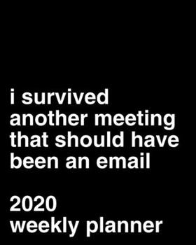 I Survived Another Meeting That Should Have Been An Email 2020 Weekly Planner: Funny Office Gag Gift