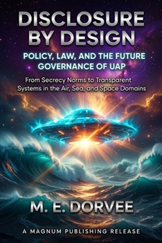 Disclosure by Design - Policy, Law, and the Future Governance of UAP: From Secrecy Norms to Transparent Systems in the Air, Sea, and Space Domains (The UAP Disclosure Collection)