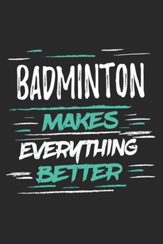 Badminton Makes Everything Better: Funny Cool Badminton Journal | Notebook | Workbook  Diary | Planner - 6x9 - 120 Dot Grid Pages With An Awesome ... All Badminton Players,Teams, Fans, Champions