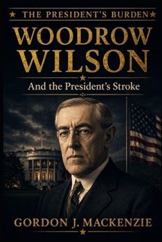 Woodrow Wilson: and the President's Stroke (The President's Burden)