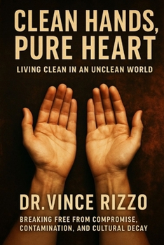 Clean Hands, Pure Heart: Living Clean in an Unclean World Breaking Free from Compromise, Contamination, and Cultural Decay