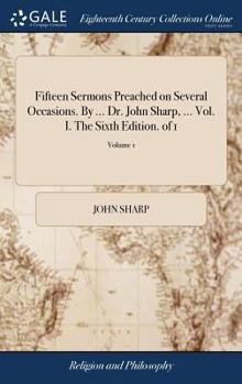 Fifteen sermons preached on several occasions. By ... Dr. John Sharp, ... Vol. I. The sixth edition. Volume 1 of 1
