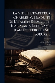 La Vie De L'empereur Charles V, Traduite De L'italien De Mr. Leti [par Maria Leti, Dame Jean Le Clerc, Et Ses Soeurs]...