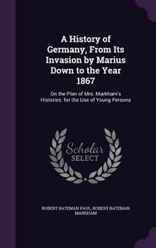 Hardcover A History of Germany, From Its Invasion by Marius Down to the Year 1867: On the Plan of Mrs. Markham's Histories. for the Use of Young Persons Book