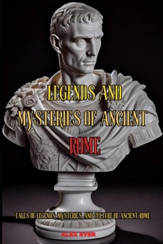 Legends and Mysteries of Ancient Rome: Tales of legends, mysteries, and culture of ancient Rome