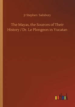 The Mayas, the Sources of Their History. Dr. Le Plongeon in Yucatan, his Account of Discoveries