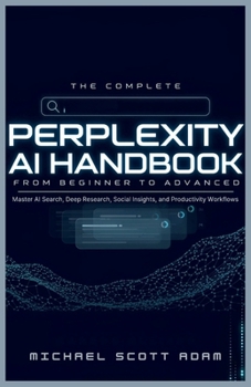 The Complete Perplexity AI Handbook: From Beginner to Advanced: Master AI Search, Deep Research, Social Insights, and Productivity Workflows