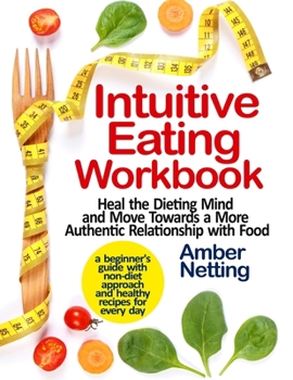Intuitive Eating Workbook: Heal the Dieting Mind and Move Towards a More Authentic Relationship with Food. A Beginner's Guide with Non-Diet Approach and Healthy Recipes for Every day