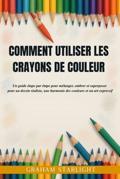 COMMENT UTILISER LES CRAYONS DE COULEUR: Un guide étape par étape pour mélanger, ombrer et superposer pour un dessin réaliste, une harmonie des couleurs et un art expressif (French Edition)