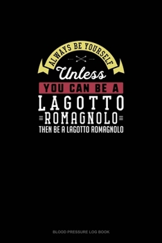 Paperback Always Be Yourself Unless You Can Be A Lagotto Romagnolo Then Be A Lagotto Romagnolo: Blood Pressure Log Book