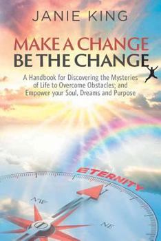 Make a Change, Be the Change: A Handbook for Discovering the Mysteries of Life to Overcome Obstacles; And Empower Your Soul, Dreams and Purpose