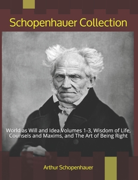 Schopenhauer Collection: World as Will and Idea Volumes 1-3, Wisdom of Life, Counsels and Maxims, and The Art of Being Right