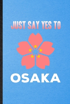 Just Say Yes to Osaka: Funny Blank Lined Japan Tourist Notebook/ Journal, Graduation Appreciation Gratitude Thank You Souvenir Gag Gift, Superb Graphic 110 Pages