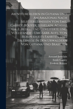 Abenteurerleben in Guyana und am Amazonas nach Selbsterlebnissen von Emil Carrey, Bouyer, Jusselain, Agassiz u.a. 2., bedeutend erweiterte und vollstandig umgearb. Aufl. von Robin Jouet's Fahrten und 