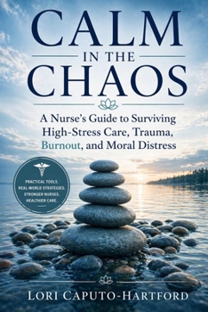 Calm in the Chaos: A Nurse's Guide to Surviving High-Stress Care, Trauma, and Moral Distress