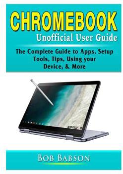 Paperback Chromebook Unofficial User Guide: The Complete Guide to Apps, Setup, Tools, Tips, Using your Device, & More Book