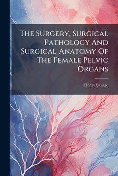 The Surgery, Surgical Pathology And Surgical Anatomy Of The Female Pelvic Organs: In A Series Of Plates Taken From Nature : With Commentaries, Notes, And Cases...