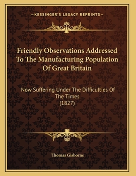 Paperback Friendly Observations Addressed To The Manufacturing Population Of Great Britain: Now Suffering Under The Difficulties Of The Times (1827) Book