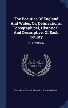 Hardcover The Beauties Of England And Wales, Or, Delineations, Topographical, Historical, And Descriptive, Of Each County: Pt. 1. Wiltshire Book