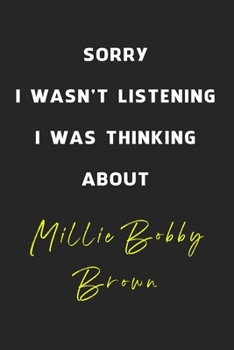 Sorry I Wasn't Listening I Was Thinking About Millie Bobby Brown: 6x9 inch 120 Pages lined Notebook/Journal/Diary perfect gift for all men, women, ... are fans of films, series and Tv shows ...