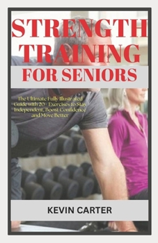Strength Training for Seniors: The Ultimate Fully Illustrated Guide with 20+ Exercises to Stay Independent, Boost Confidence and Move Better