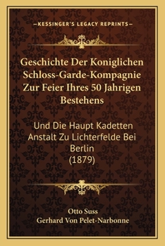 Geschichte Der Koniglichen Schloss-Garde-Kompagnie Zur Feier Ihres 50 Jahrigen Bestehens: Und Die Haupt Kadetten Anstalt Zu Lichterfelde Bei Berlin (1879)