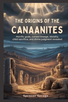 THE ORIGINS OF THE CANAANITES: Horrific Gods, Cursed Lineage, Idolatry, Child Sacrifice, and Divine Judgment Revealed