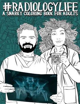 Radiology Life: A Snarky Coloring Book for Adults: A Funny Adult Coloring Book for Radiologists, Radiologic Technologists, Radiology Technicians, Radiographers, Radiotherapists, Radiation Therapists, 