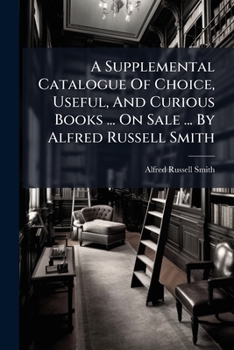 A Supplemental Catalogue Of Choice, Useful, And Curious Books ... On Sale ... By Alfred Russell Smith